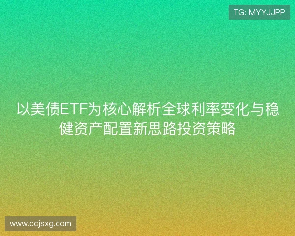 以美债ETF为核心解析全球利率变化与稳健资产配置新思路投资策略