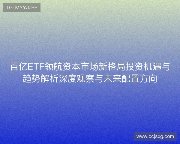 百亿ETF领航资本市场新格局投资机遇与趋势解析深度观察与未来配置方向